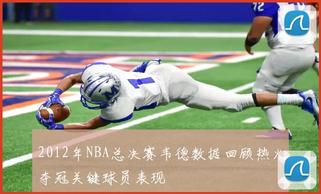 2012年NBA总决赛韦德数据回顾热火夺冠关键球员表现