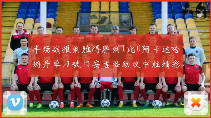 半场战报利雅得胜利1比0阿卡达哈姆丹单刀破门安吉洛助攻中柱精彩瞬间