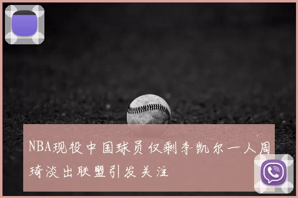 NBA现役中国球员仅剩李凯尔一人周琦淡出联盟引发关注