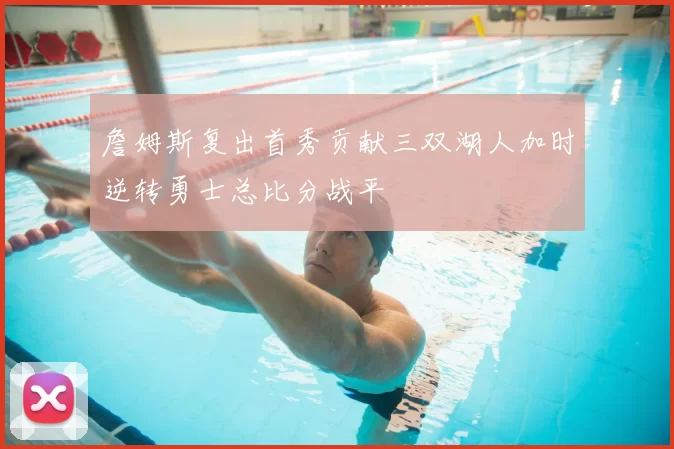 詹姆斯复出首秀贡献三双湖人加时逆转勇士总比分战平