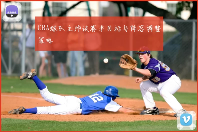 CBA球队主帅谈赛季目标与阵容调整策略