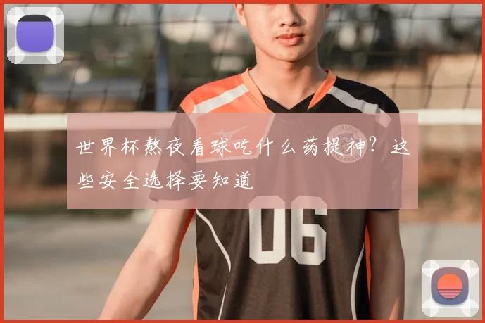 世界杯熬夜看球吃什么药提神？这些安全选择要知道