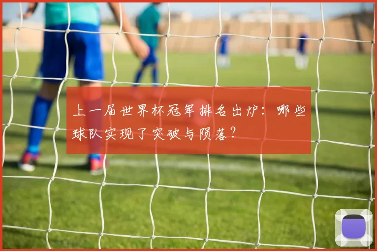 上一届世界杯冠军排名出炉：哪些球队实现了突破与陨落？