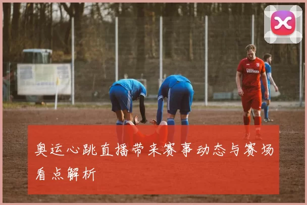 奥运心跳直播带来赛事动态与赛场看点解析