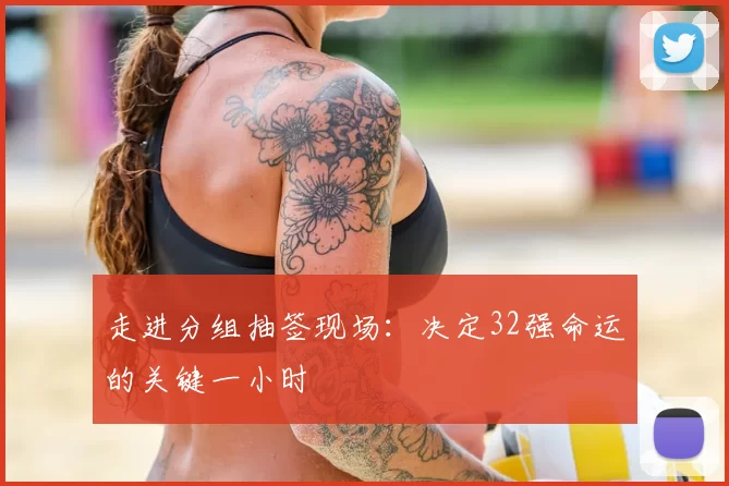 走进分组抽签现场：决定32强命运的关键一小时