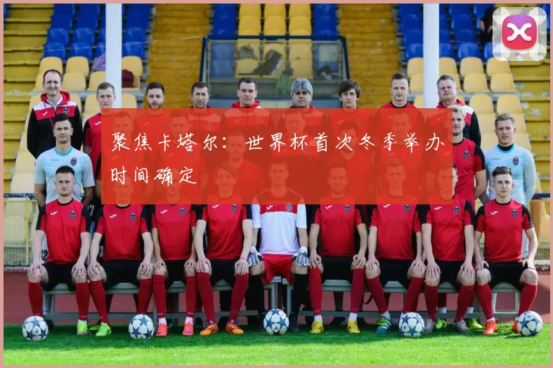 聚焦卡塔尔:世界杯首次冬季举办时间确定
