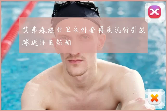 艾弗森经典卫衣外套再度流行引发球迷怀旧热潮