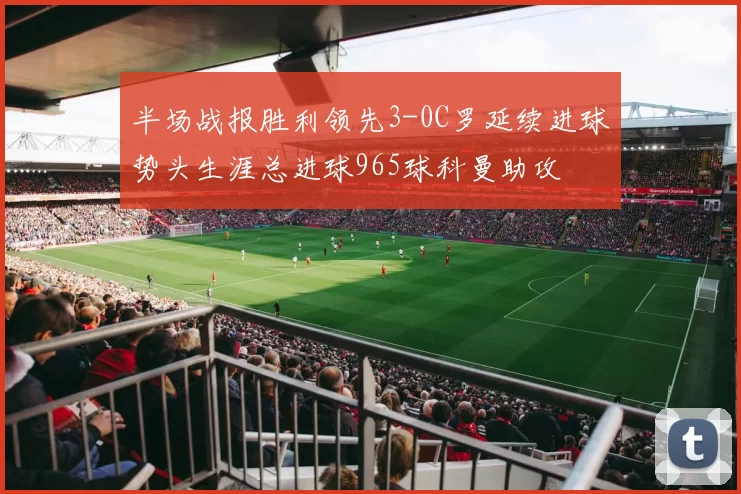 半场战报胜利领先3-0C罗延续进球势头生涯总进球965球科曼助攻