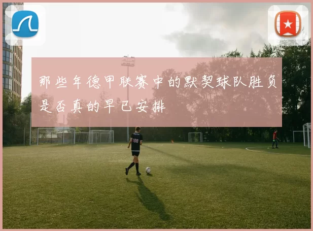 那些年德甲联赛中的默契球队胜负是否真的早已安排