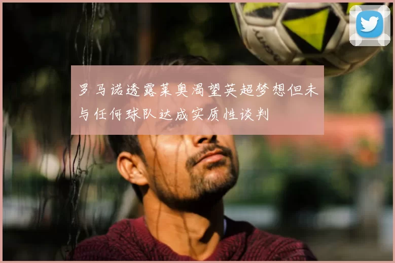罗马诺透露莱奥渴望英超梦想但未与任何球队达成实质性谈判