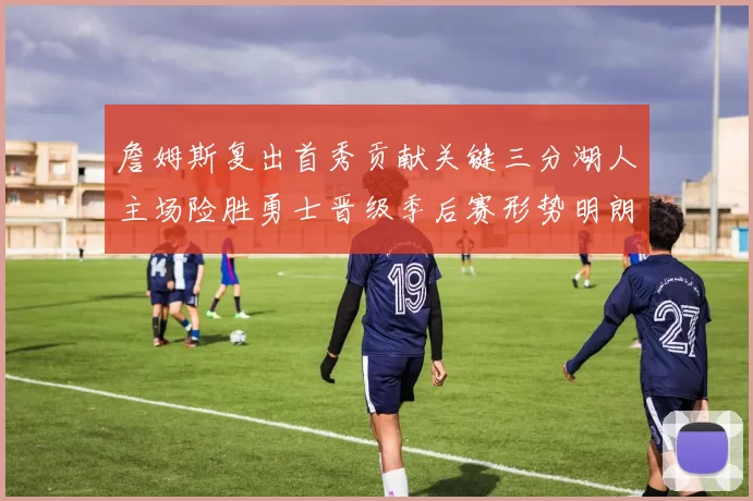 詹姆斯复出首秀贡献关键三分湖人主场险胜勇士晋级季后赛形势明朗