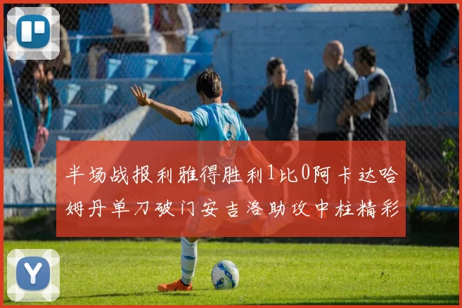 半场战报利雅得胜利1比0阿卡达哈姆丹单刀破门安吉洛助攻中柱精彩瞬间