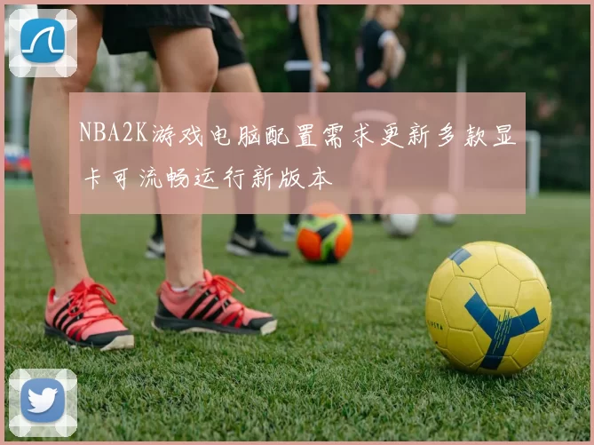 NBA2K游戏电脑配置需求更新多款显卡可流畅运行新版本