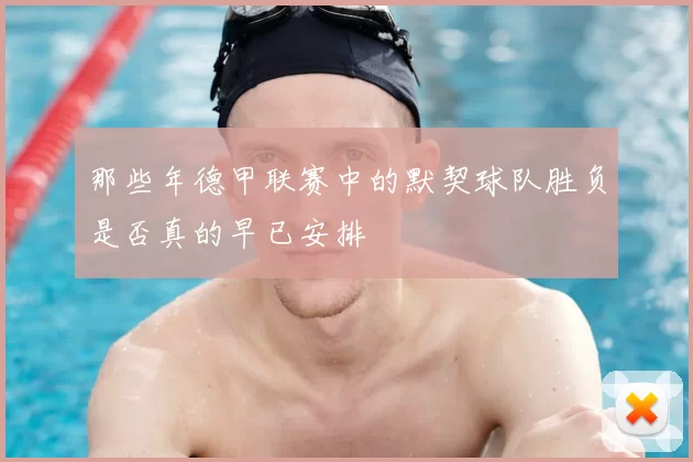 那些年德甲联赛中的默契球队胜负是否真的早已安排