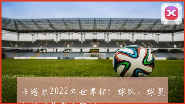 卡塔尔2022年世界杯：球队、球星与战术革新全解析