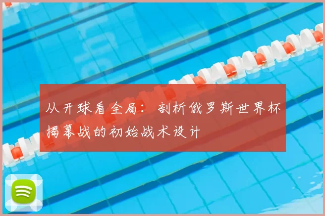 从开球看全局:剖析俄罗斯世界杯揭幕战的初始战术设计