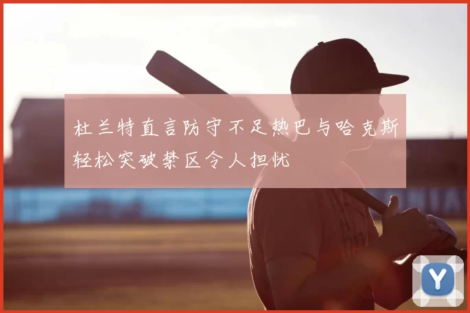 杜兰特直言防守不足热巴与哈克斯轻松突破禁区令人担忧