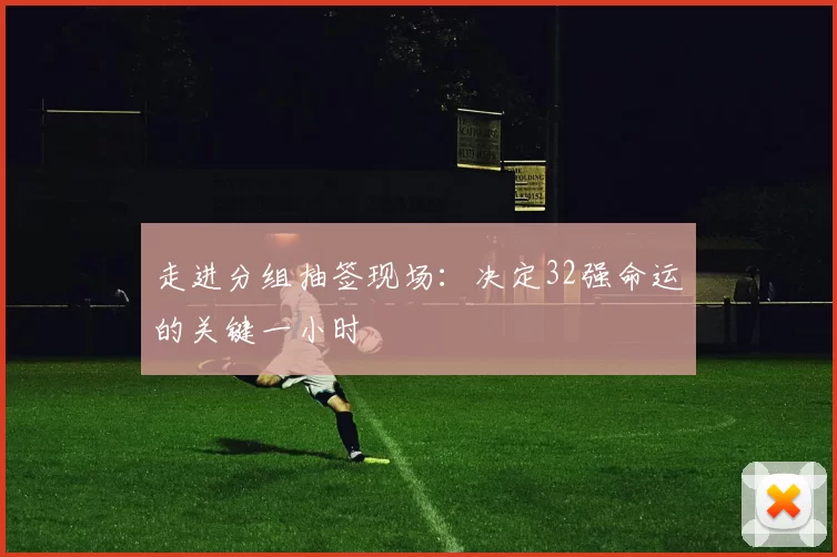 走进分组抽签现场：决定32强命运的关键一小时