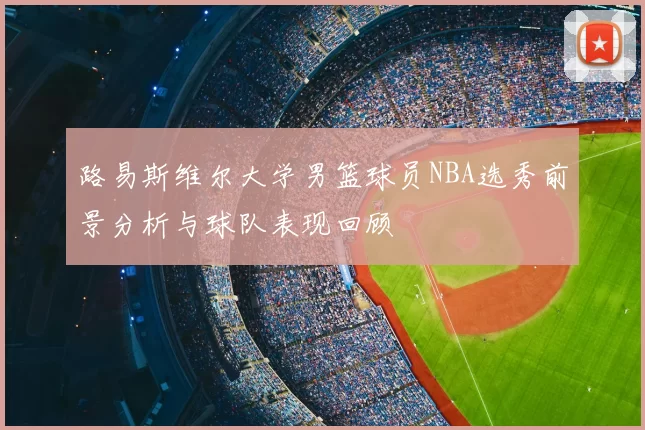 路易斯维尔大学男篮球员NBA选秀前景分析与球队表现回顾