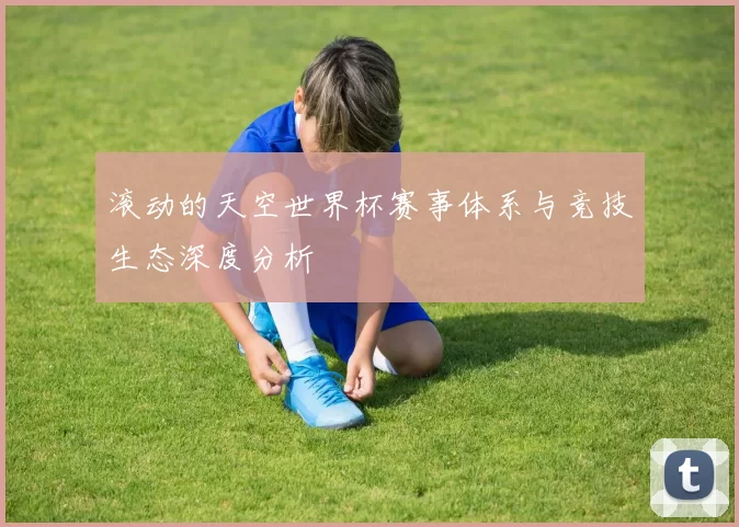滚动的天空世界杯赛事体系与竞技生态深度分析