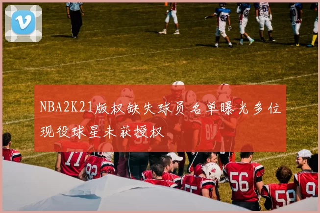 NBA2K21版权缺失球员名单曝光多位现役球星未获授权