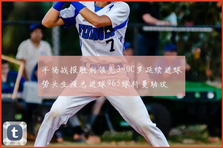 半场战报胜利领先3-0C罗延续进球势头生涯总进球965球科曼助攻