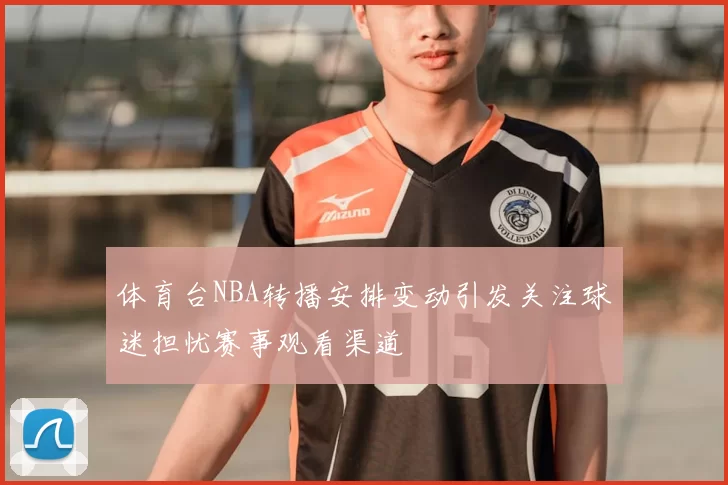 体育台NBA转播安排变动引发关注球迷担忧赛事观看渠道