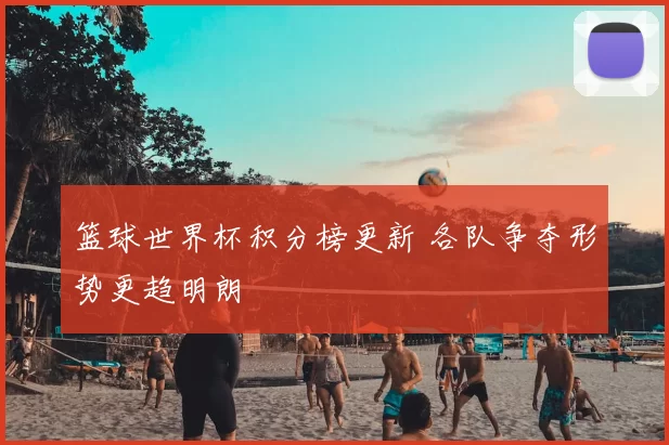 篮球世界杯积分榜更新 各队争夺形势更趋明朗