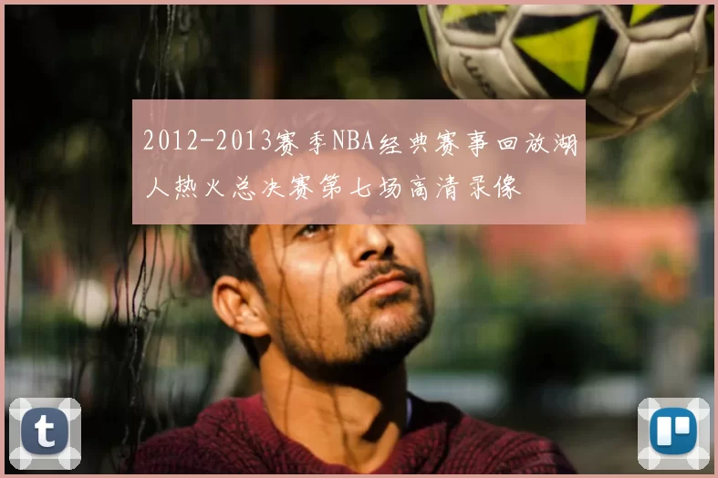 2012-2013赛季NBA经典赛事回放湖人热火总决赛第七场高清录像