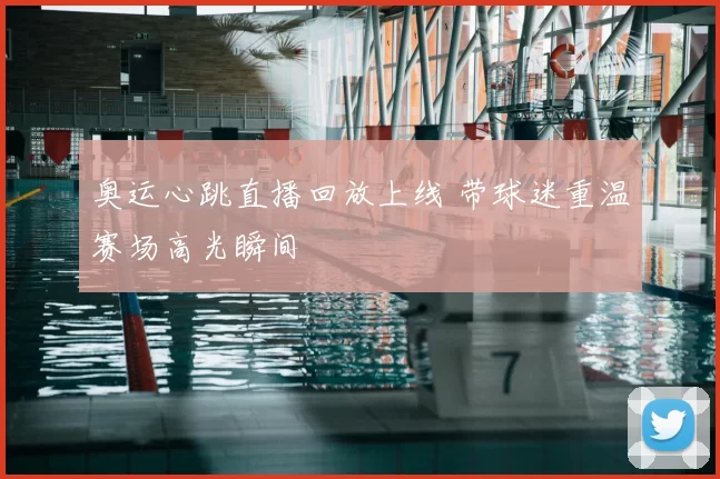 奥运心跳直播回放上线 带球迷重温赛场高光瞬间