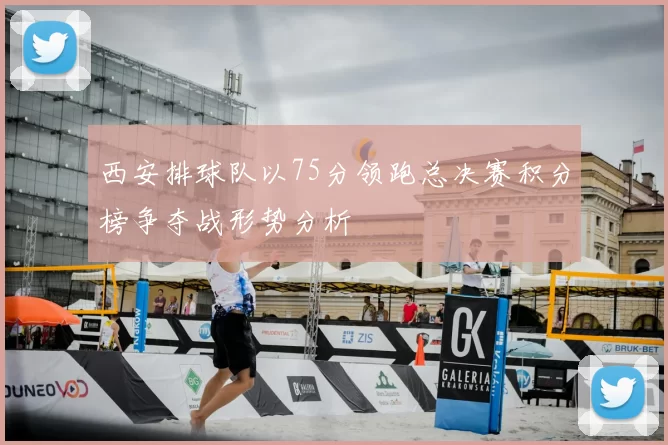 西安排球队以75分领跑总决赛积分榜争夺战形势分析