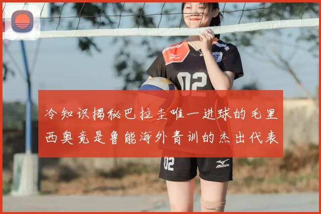 冷知识揭秘巴拉圭唯一进球的毛里西奥竟是鲁能海外青训的杰出代表