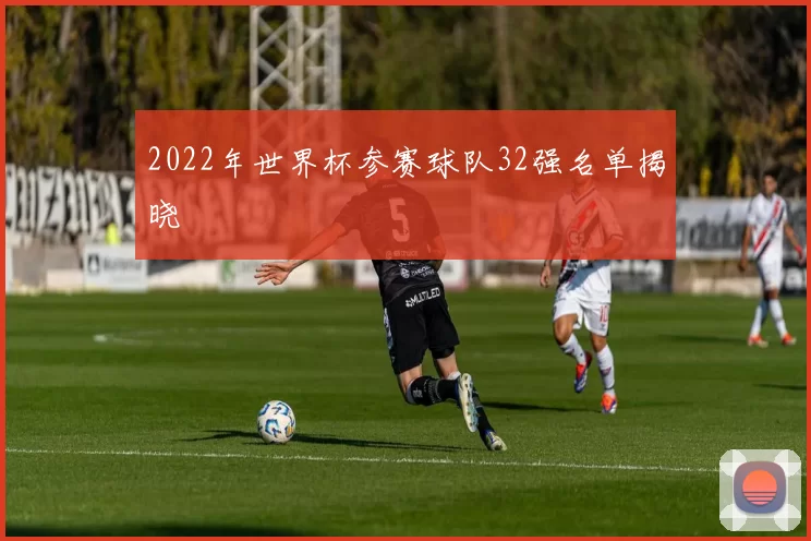 2022年世界杯参赛球队32强名单揭晓