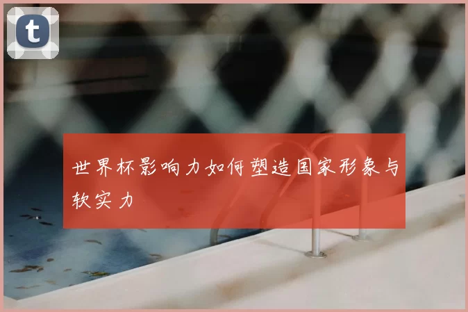 世界杯影响力如何塑造国家形象与软实力
