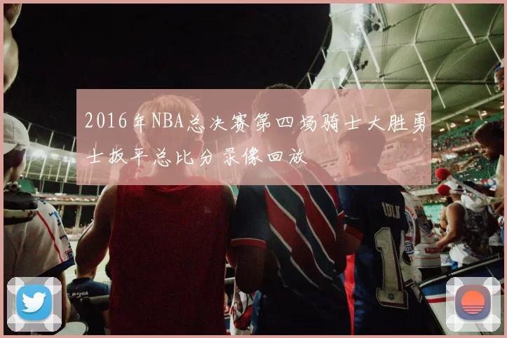 2016年NBA总决赛第四场骑士大胜勇士扳平总比分录像回放