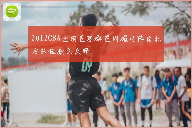2012CBA全明星赛群星闪耀对阵南北方队伍激烈交锋