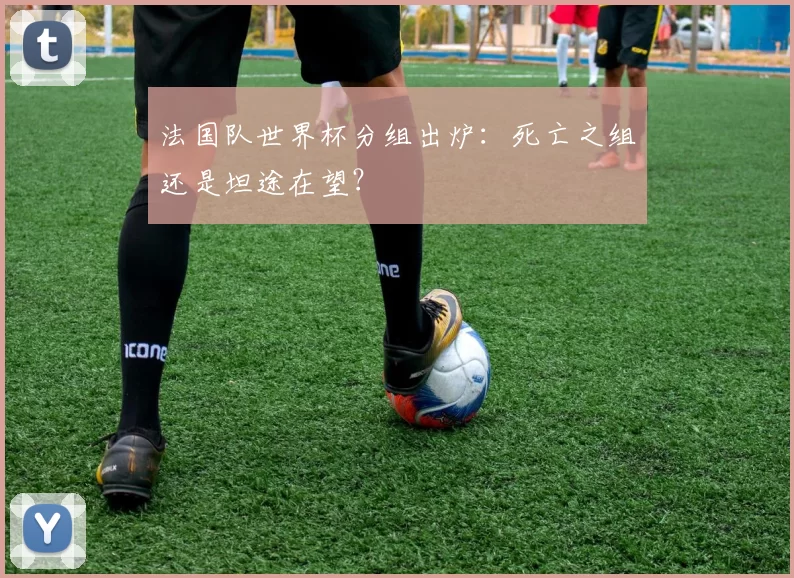 法国队世界杯分组出炉：死亡之组还是坦途在望？