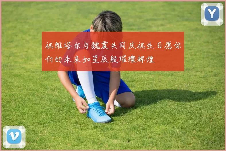 祝维塔尔与魏震共同庆祝生日愿你们的未来如星辰般璀璨辉煌